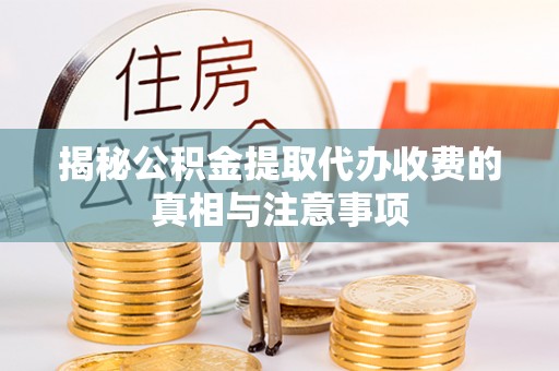 顺义揭秘公积金提取代办收费的真相与注意事项