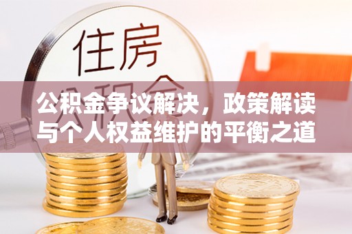 顺义公积金争议解决，政策解读与个人权益维护的平衡之道