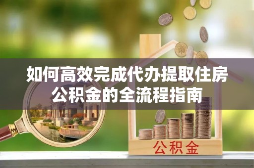 顺义如何高效完成代办提取住房公积金的全流程指南