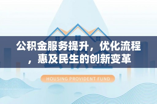 顺义公积金服务提升，优化流程，惠及民生的创新变革