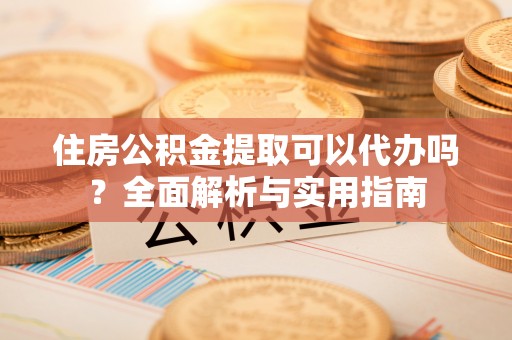 顺义住房公积金提取可以代办吗？全面解析与实用指南