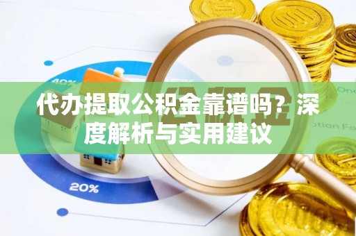 顺义代办提取公积金靠谱吗？深度解析与实用建议