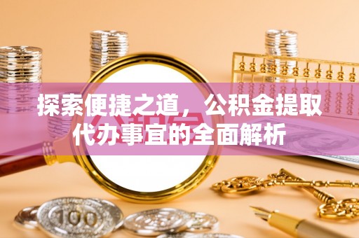 顺义探索便捷之道，公积金提取代办事宜的全面解析