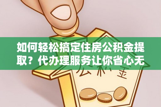 顺义如何轻松搞定住房公积金提取？代办理服务让你省心无忧