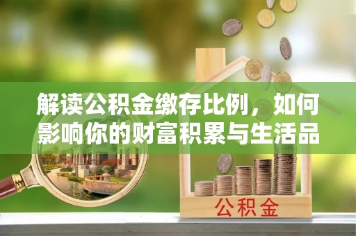 顺义解读公积金缴存比例，如何影响你的财富积累与生活品质