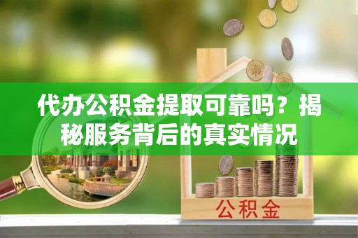 顺义代办公积金提取可靠吗？揭秘服务背后的真实情况