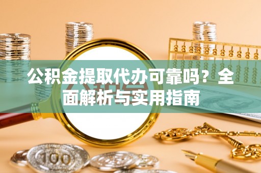 顺义公积金提取代办可靠吗？全面解析与实用指南