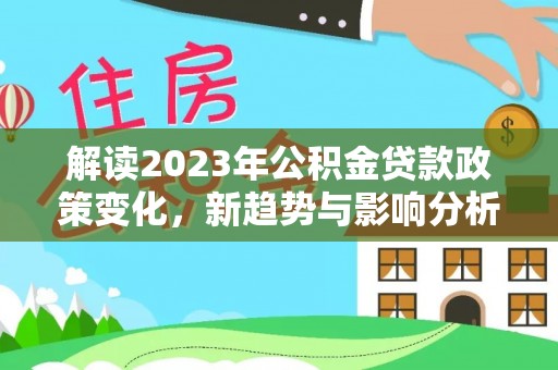 顺义解读2023年公积金贷款政策变化，新趋势与影响分析