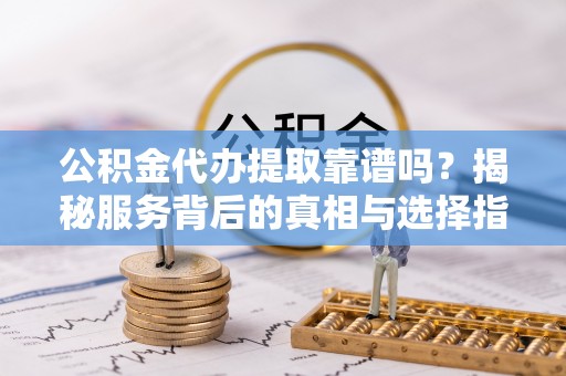 顺义公积金代办提取靠谱吗？揭秘服务背后的真相与选择指南