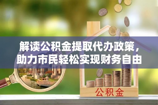 顺义解读公积金提取代办政策，助力市民轻松实现财务自由
