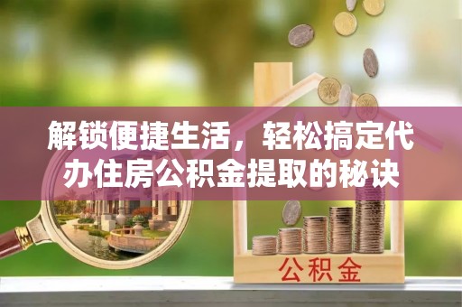 顺义解锁便捷生活，轻松搞定代办住房公积金提取的秘诀