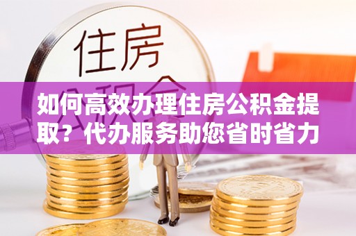 顺义如何高效办理住房公积金提取？代办服务助您省时省力