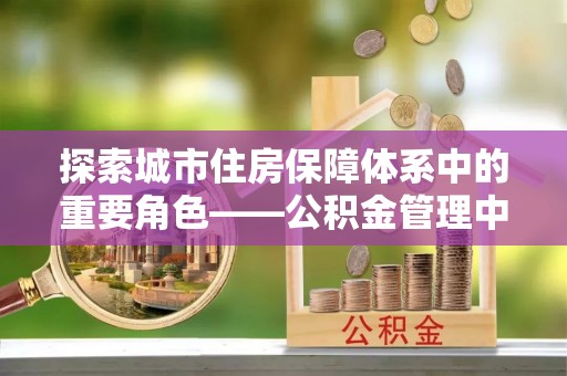 顺义探索城市住房保障体系中的重要角色——公积金管理中心
