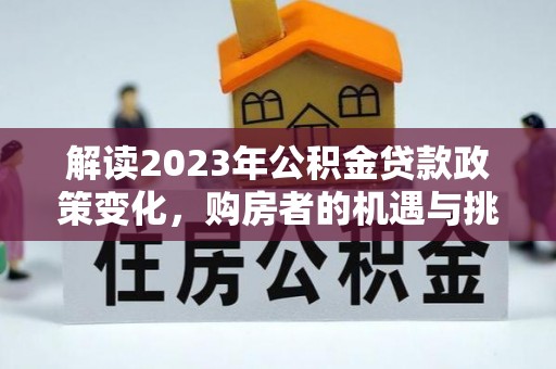 顺义解读2023年公积金贷款政策变化，购房者的机遇与挑战