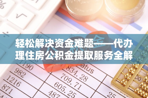 顺义轻松解决资金难题——代办理住房公积金提取服务全解析