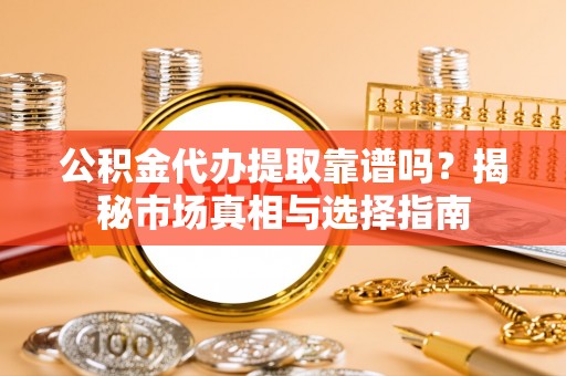 顺义公积金代办提取靠谱吗？揭秘市场真相与选择指南