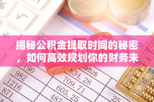 顺义揭秘公积金提取时间的秘密，如何高效规划你的财务未来