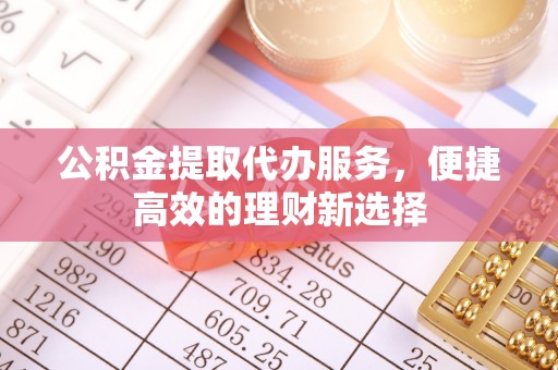 顺义公积金提取代办服务，便捷高效的理财新选择