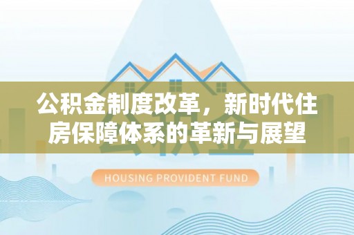 顺义公积金制度改革，新时代住房保障体系的革新与展望