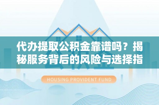 顺义代办提取公积金靠谱吗？揭秘服务背后的风险与选择指南
