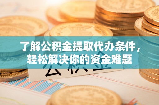 顺义了解公积金提取代办条件，轻松解决你的资金难题