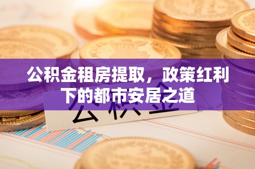 顺义公积金租房提取，政策红利下的都市安居之道