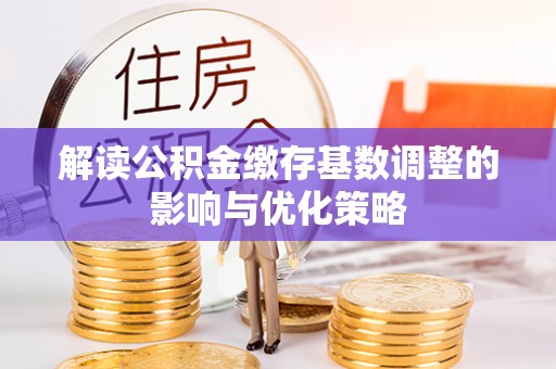顺义解读公积金缴存基数调整的影响与优化策略