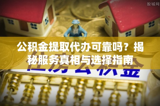 顺义公积金提取代办可靠吗？揭秘服务真相与选择指南