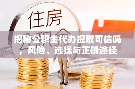 顺义揭秘公积金代办提取可信吗，风险、选择与正确途径