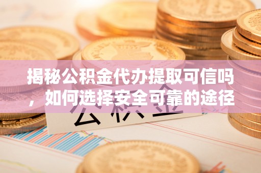 顺义揭秘公积金代办提取可信吗，如何选择安全可靠的途径