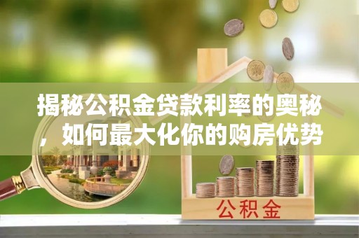 顺义揭秘公积金贷款利率的奥秘，如何最大化你的购房优势