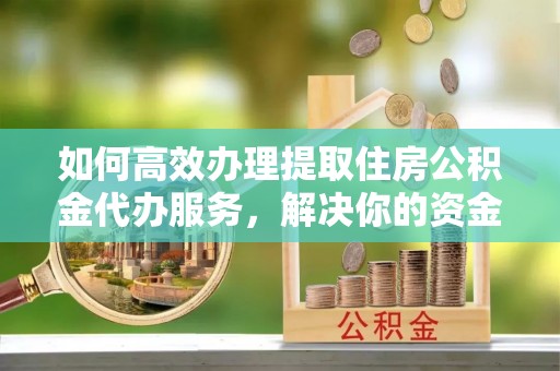顺义如何高效办理提取住房公积金代办服务，解决你的资金需求