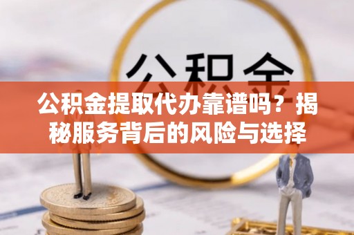 顺义公积金提取代办靠谱吗？揭秘服务背后的风险与选择