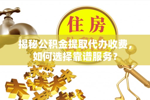 顺义揭秘公积金提取代办收费，如何选择靠谱服务？