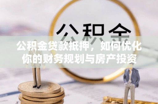 顺义公积金贷款抵押，如何优化你的财务规划与房产投资