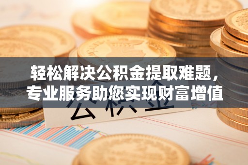 顺义轻松解决公积金提取难题，专业服务助您实现财富增值——代办公积金提取