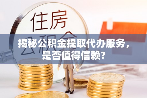 顺义揭秘公积金提取代办服务，是否值得信赖？