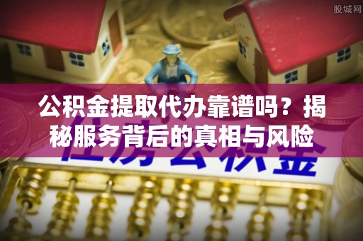 顺义公积金提取代办靠谱吗？揭秘服务背后的真相与风险