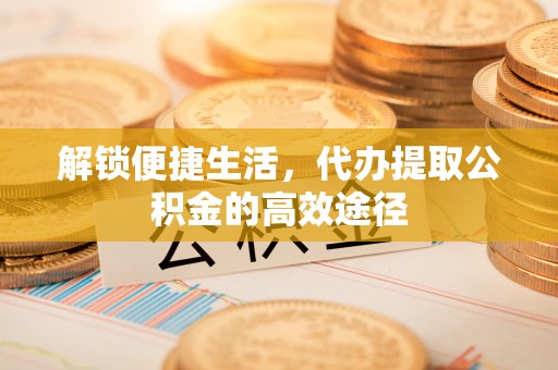 顺义解锁便捷生活，代办提取公积金的高效途径