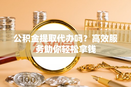 顺义公积金提取代办吗？高效服务助你轻松拿钱