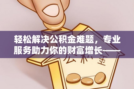顺义轻松解决公积金难题，专业服务助力你的财富增长——代办公积金提取