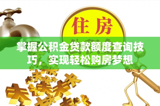 顺义掌握公积金贷款额度查询技巧，实现轻松购房梦想
