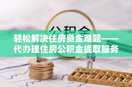 顺义轻松解决住房资金难题——代办理住房公积金提取服务详解
