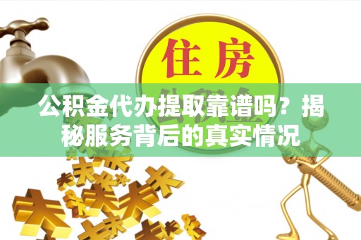顺义公积金代办提取靠谱吗？揭秘服务背后的真实情况
