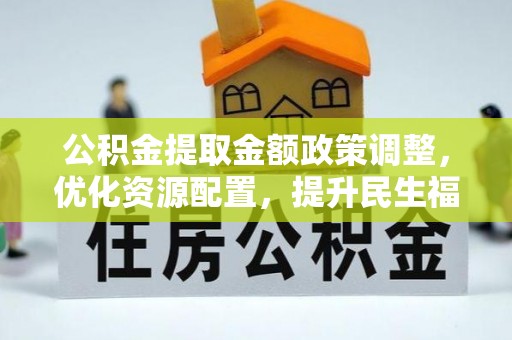 顺义公积金提取金额政策调整，优化资源配置，提升民生福祉
