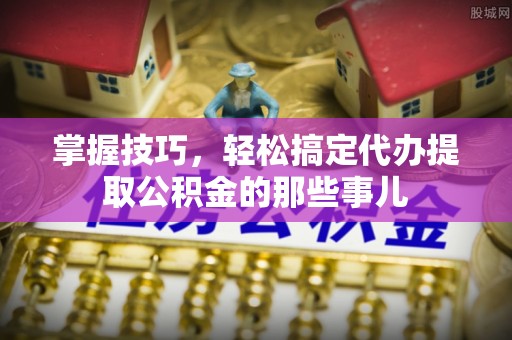 顺义掌握技巧，轻松搞定代办提取公积金的那些事儿