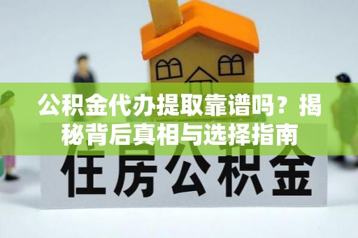 顺义公积金代办提取靠谱吗？揭秘背后真相与选择指南