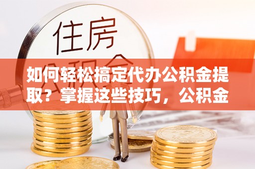 顺义如何轻松搞定代办公积金提取？掌握这些技巧，公积金到手不是梦！