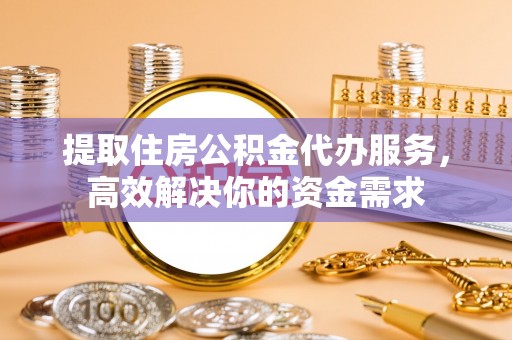 顺义提取住房公积金代办服务，高效解决你的资金需求