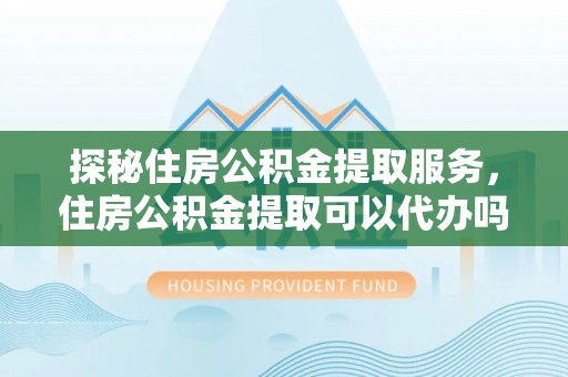 顺义探秘住房公积金提取服务，住房公积金提取可以代办吗的全方位解析